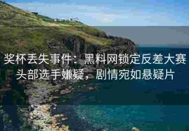 奖杯丢失事件：黑料网锁定反差大赛头部选手嫌疑，剧情宛如悬疑片
