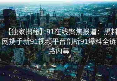 【独家揭秘】91在线聚焦报道：黑料网携手新91视频平台剖析91爆料全链路内幕