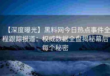 【深度曝光】黑料网今日热点事件全程跟踪报道：权威数据全盘揭秘幕后每个秘密