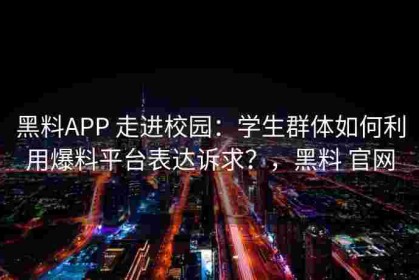 黑料APP 走进校园：学生群体如何利用爆料平台表达诉求？，黑料 官网