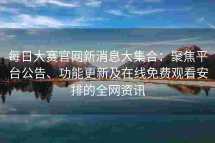 每日大赛官网新消息大集合：聚焦平台公告、功能更新及在线免费观看安排的全网资讯