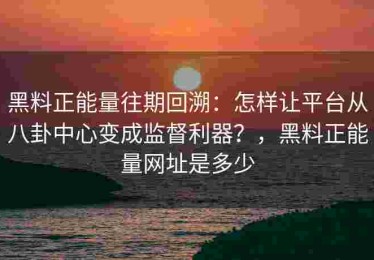 黑料正能量往期回溯：怎样让平台从八卦中心变成监督利器？，黑料正能量网址是多少