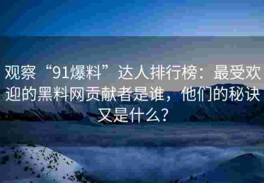 观察“91爆料”达人排行榜：最受欢迎的黑料网贡献者是谁，他们的秘诀又是什么？