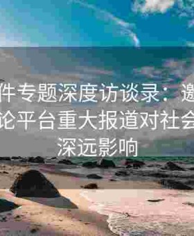 91大事件专题深度访谈录：邀请行业大咖讨论平台重大报道对社会舆论的深远影响