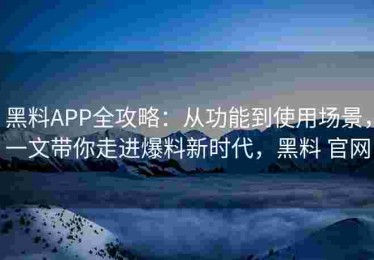 黑料APP全攻略：从功能到使用场景，一文带你走进爆料新时代，黑料 官网