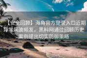 【安全回顾】海角官方登录入口近期异常风波频发，黑料网通过回顾历史案例提出切实防御策略