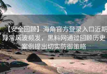 【安全回顾】海角官方登录入口近期异常风波频发，黑料网通过回顾历史案例提出切实防御策略