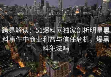 跨界解读：51爆料网独家剖析明星黑料事件中商业利益与信任危机，爆黑料犯法吗