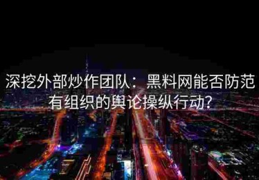 深挖外部炒作团队：黑料网能否防范有组织的舆论操纵行动？