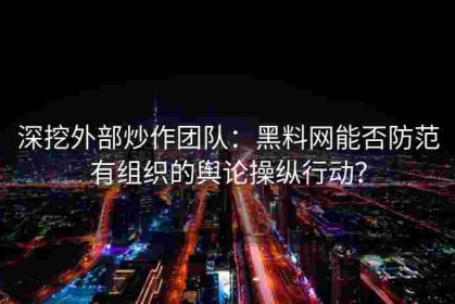 深挖外部炒作团队：黑料网能否防范有组织的舆论操纵行动？