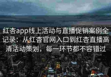 红杏app线上活动与直播促销案例全记录：从红杏官网入口到红杏直播高清活动策划，每一环节都不容错过