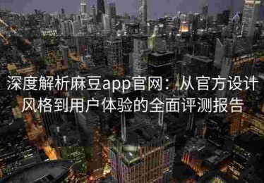 深度解析麻豆app官网：从官方设计风格到用户体验的全面评测报告
