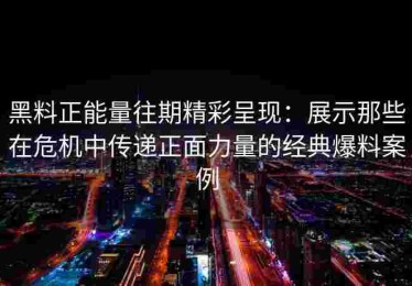 黑料正能量往期精彩呈现：展示那些在危机中传递正面力量的经典爆料案例