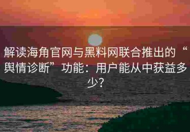 解读海角官网与黑料网联合推出的“舆情诊断”功能：用户能从中获益多少？