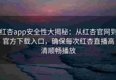 红杏app安全性大揭秘：从红杏官网到官方下载入口，确保每次红杏直播高清顺畅播放