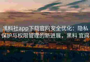 黑料社app下载官网安全优化：隐私保护与权限管理的新进展，黑料 官网