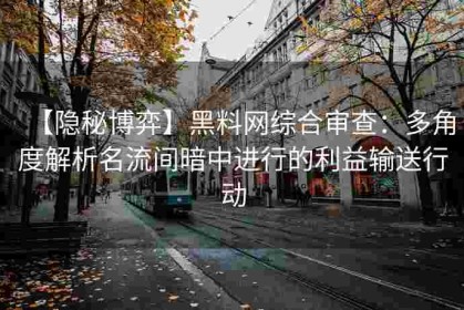 【隐秘博弈】黑料网综合审查：多角度解析名流间暗中进行的利益输送行动