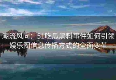 潮流风向：51吃瓜黑料事件如何引领娱乐圈信息传播方式的全面变革
