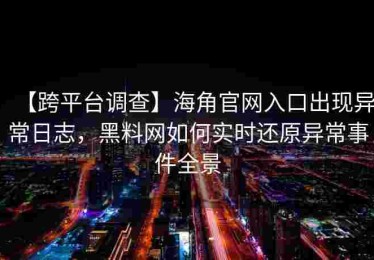 【跨平台调查】海角官网入口出现异常日志，黑料网如何实时还原异常事件全景