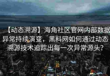【动态溯源】海角社区官网内部数据异常持续演变，黑料网如何通过动态溯源技术追踪出每一次异常源头？
