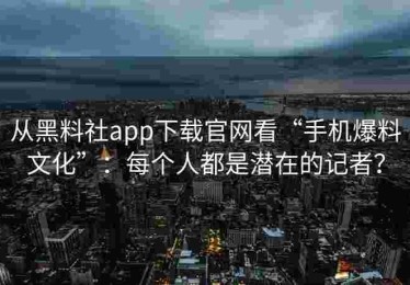 从黑料社app下载官网看“手机爆料文化”：每个人都是潜在的记者？