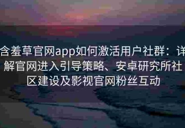 含羞草官网app如何激活用户社群：详解官网进入引导策略、安卓研究所社区建设及影视官网粉丝互动