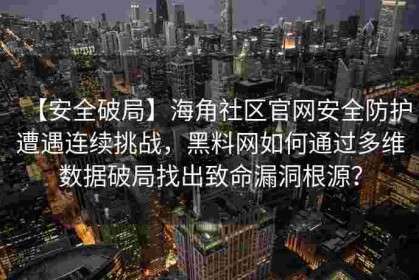 【安全破局】海角社区官网安全防护遭遇连续挑战，黑料网如何通过多维数据破局找出致命漏洞根源？
