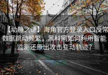 【动静之谜】海角官方登录入口反常数据跳动频繁，黑料网如何利用智能监测还原出攻击变动轨迹？