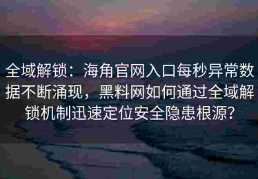 全域解锁：海角官网入口每秒异常数据不断涌现，黑料网如何通过全域解锁机制迅速定位安全隐患根源？