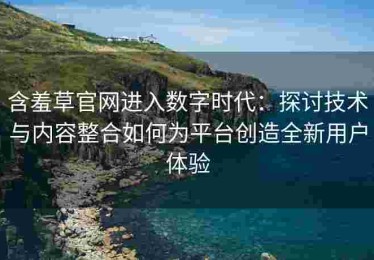 含羞草官网进入数字时代：探讨技术与内容整合如何为平台创造全新用户体验