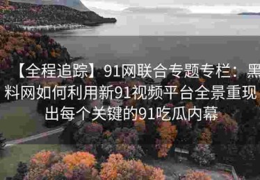 【全程追踪】91网联合专题专栏：黑料网如何利用新91视频平台全景重现出每个关键的91吃瓜内幕