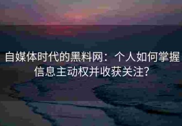 自媒体时代的黑料网：个人如何掌握信息主动权并收获关注？