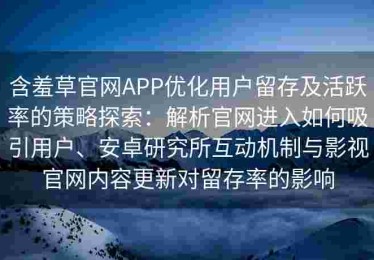 含羞草官网APP优化用户留存及活跃率的策略探索：解析官网进入如何吸引用户、安卓研究所互动机制与影视官网内容更新对留存率的影响