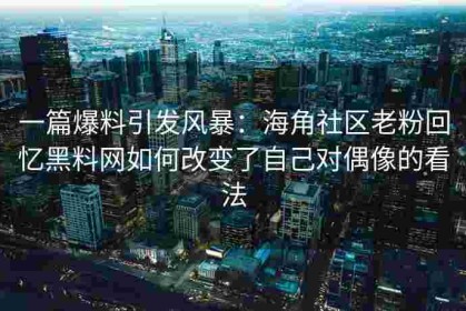 一篇爆料引发风暴：海角社区老粉回忆黑料网如何改变了自己对偶像的看法