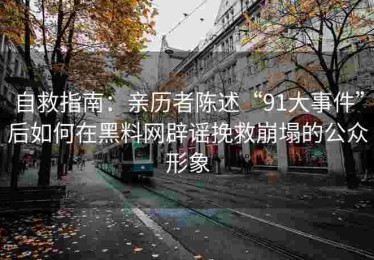 自救指南：亲历者陈述“91大事件”后如何在黑料网辟谣挽救崩塌的公众形象