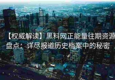 【权威解读】黑料网正能量往期资源盘点：详尽报道历史档案中的秘密