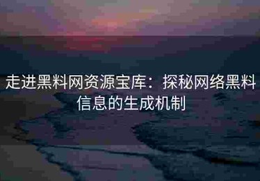 走进黑料网资源宝库：探秘网络黑料信息的生成机制