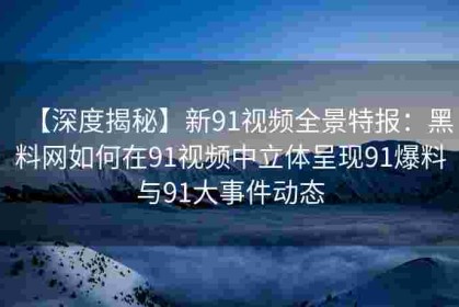 【深度揭秘】新91视频全景特报：黑料网如何在91视频中立体呈现91爆料与91大事件动态
