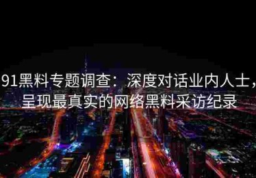 91黑料专题调查：深度对话业内人士，呈现最真实的网络黑料采访纪录