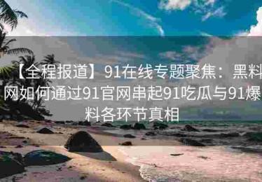 【全程报道】91在线专题聚焦：黑料网如何通过91官网串起91吃瓜与91爆料各环节真相
