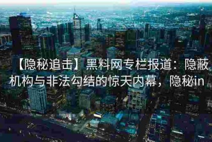 【隐秘追击】黑料网专栏报道：隐蔽机构与非法勾结的惊天内幕，隐秘in