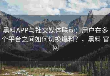 黑料APP与社交媒体联动：用户在多个平台之间如何切换爆料？，黑料 官网