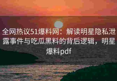 全网热议51爆料网：解读明星隐私泄露事件与吃瓜黑料的背后逻辑，明星爆料pdf