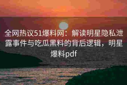 全网热议51爆料网：解读明星隐私泄露事件与吃瓜黑料的背后逻辑，明星爆料pdf
