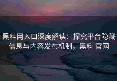 黑料网入口深度解读：探究平台隐藏信息与内容发布机制，黑料 官网