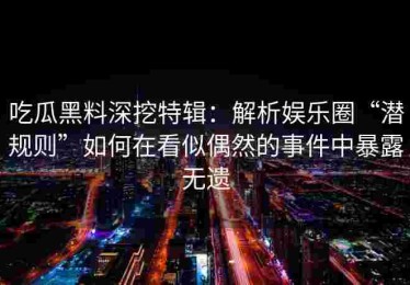 吃瓜黑料深挖特辑：解析娱乐圈“潜规则”如何在看似偶然的事件中暴露无遗