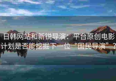 日韩网站和新锐导演：平台原创电影计划是否能挖掘下一位“国民导演”？