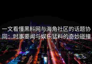 一文看懂黑料网与海角社区的话题协同：时事要闻与娱乐猛料的奇妙碰撞