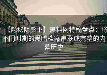 【隐秘阴影下】黑料网特稿盘点：将不同时期的黑暗档案串联成完整的内幕历史