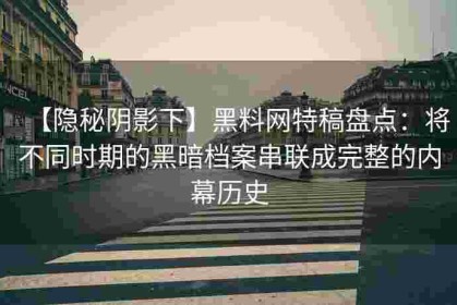 【隐秘阴影下】黑料网特稿盘点：将不同时期的黑暗档案串联成完整的内幕历史